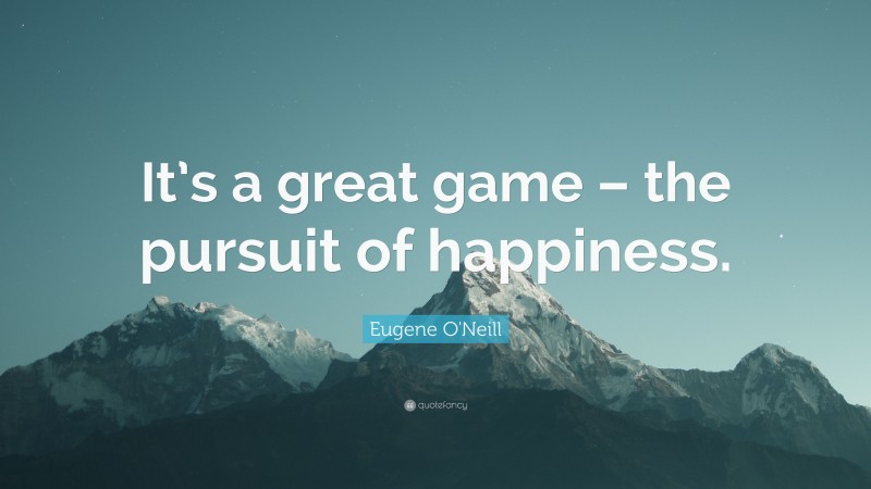 Eugene O'Neill Quote: “It’s a great game – the pursuit of happiness.”