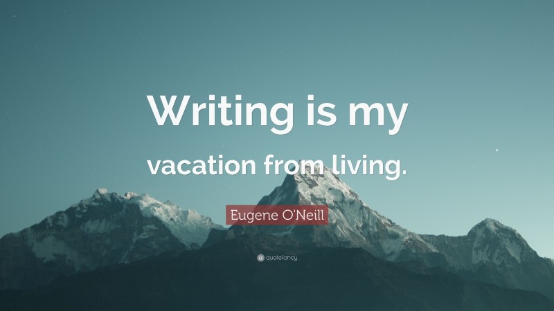 Eugene O'Neill Quote: “Writing is my vacation from living.”