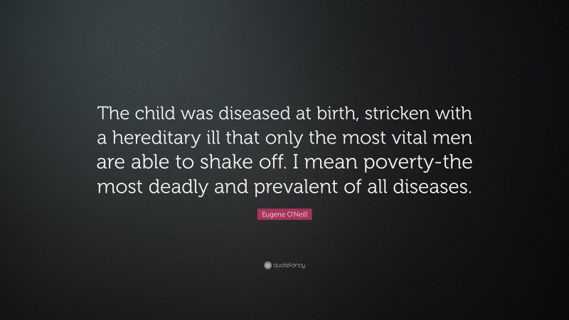 Eugene O'Neill Quote: “The child was diseased at birth, stricken with a hereditary ill that only the most vital men are able to shake off. I mean poverty-the most deadly and prevalent of all diseases.”