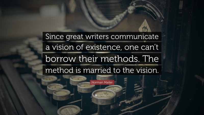 Norman Mailer Quote: “Since great writers communicate a vision of existence, one can’t borrow their methods. The method is married to the vision.”