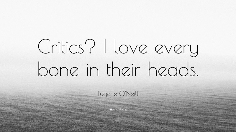 Eugene O'Neill Quote: “Critics? I love every bone in their heads.”