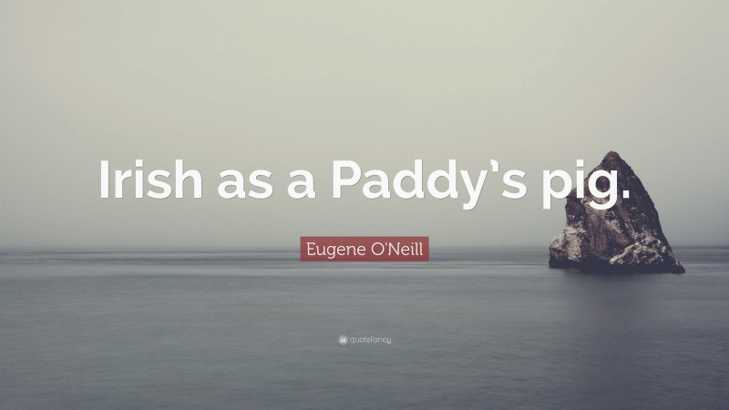 Eugene O'Neill Quote: “Irish as a Paddy’s pig.”