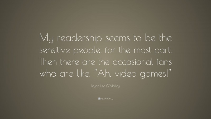 Bryan Lee O'Malley Quote: “My readership seems to be the sensitive people, for the most part. Then there are the occasional fans who are like, “Ah, video games!””