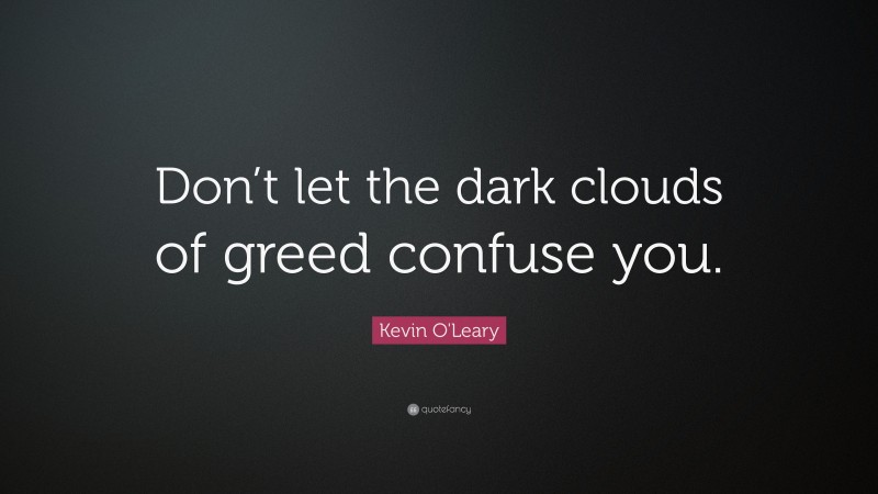 Kevin O'Leary Quote: “Don’t let the dark clouds of greed confuse you.”