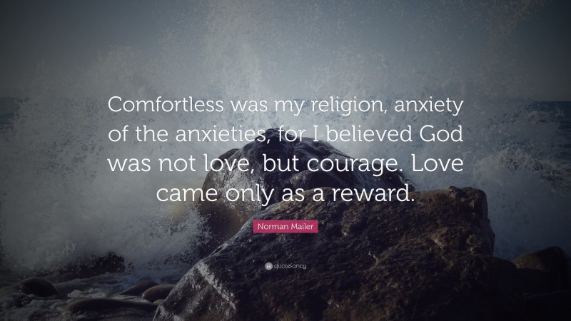 Norman Mailer Quote: “Comfortless was my religion, anxiety of the anxieties, for I believed God was not love, but courage. Love came only as a reward.”