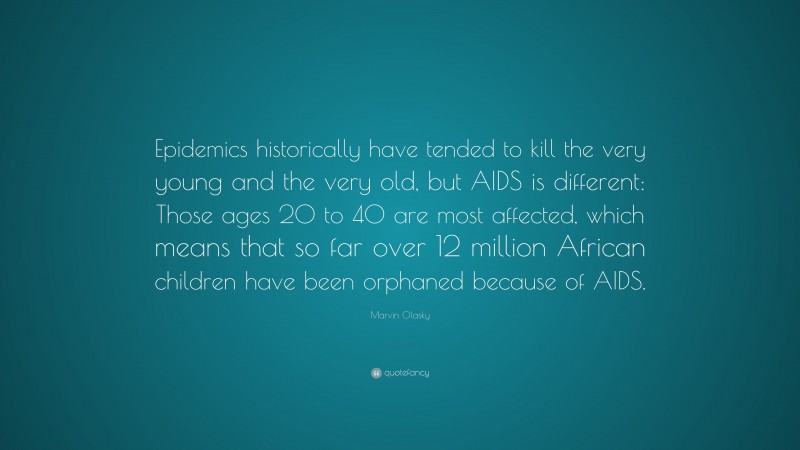 Marvin Olasky Quote: “Epidemics historically have tended to kill the very young and the very old, but AIDS is different: Those ages 20 to 40 are most affected, which means that so far over 12 million African children have been orphaned because of AIDS.”
