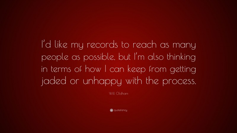 Will Oldham Quote: “I’d like my records to reach as many people as possible, but I’m also thinking in terms of how I can keep from getting jaded or unhappy with the process.”