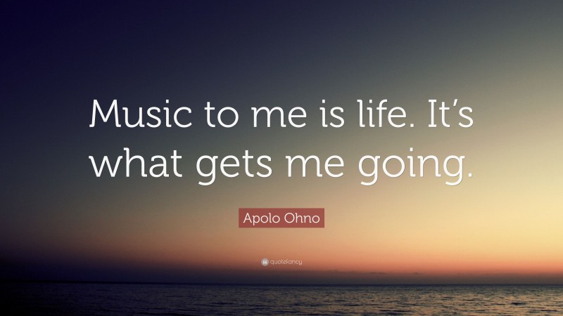 Apolo Ohno Quote: “Music to me is life. It’s what gets me going.”
