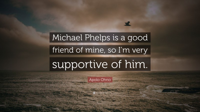 Apolo Ohno Quote: “Michael Phelps is a good friend of mine, so I’m very supportive of him.”