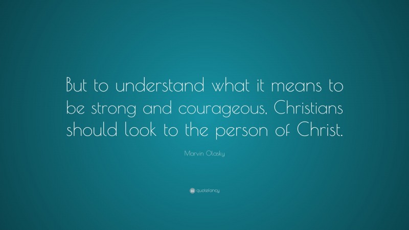Marvin Olasky Quote: “But to understand what it means to be strong and courageous, Christians should look to the person of Christ.”