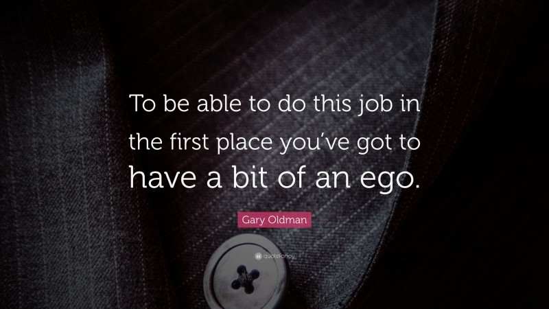 Gary Oldman Quote: “To be able to do this job in the first place you’ve got to have a bit of an ego.”