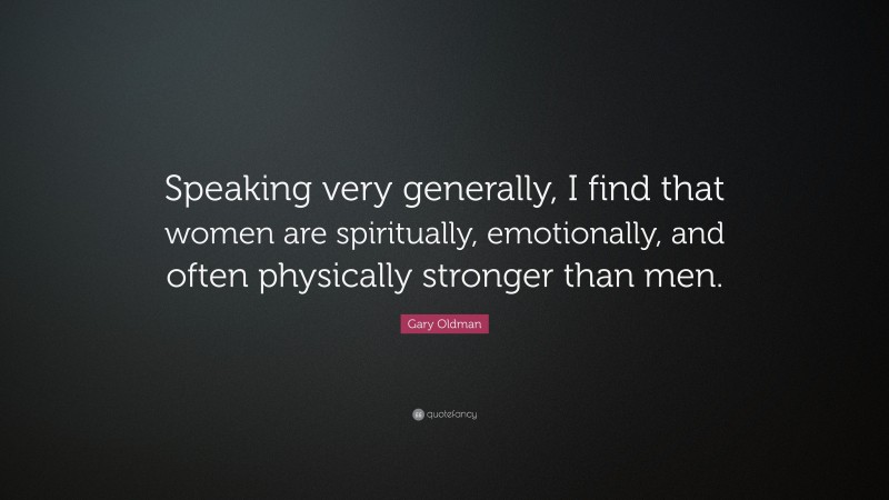 Gary Oldman Quote: “Speaking very generally, I find that women are spiritually, emotionally, and often physically stronger than men.”