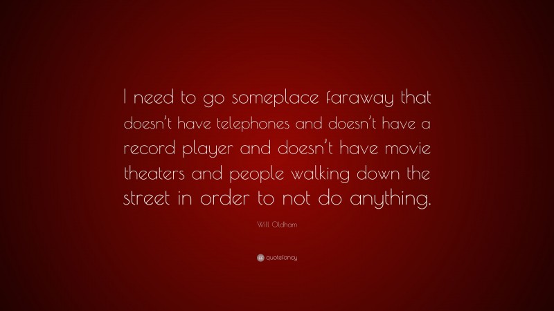 Will Oldham Quote: “I need to go someplace faraway that doesn’t have telephones and doesn’t have a record player and doesn’t have movie theaters and people walking down the street in order to not do anything.”