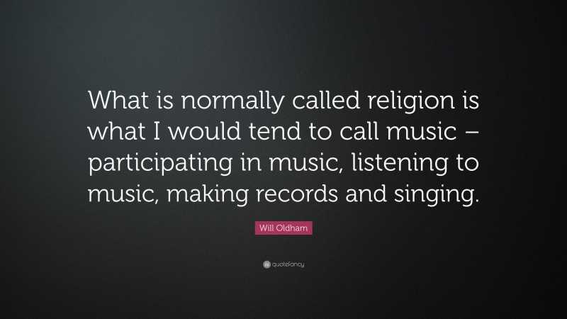 Will Oldham Quote: “What is normally called religion is what I would tend to call music – participating in music, listening to music, making records and singing.”