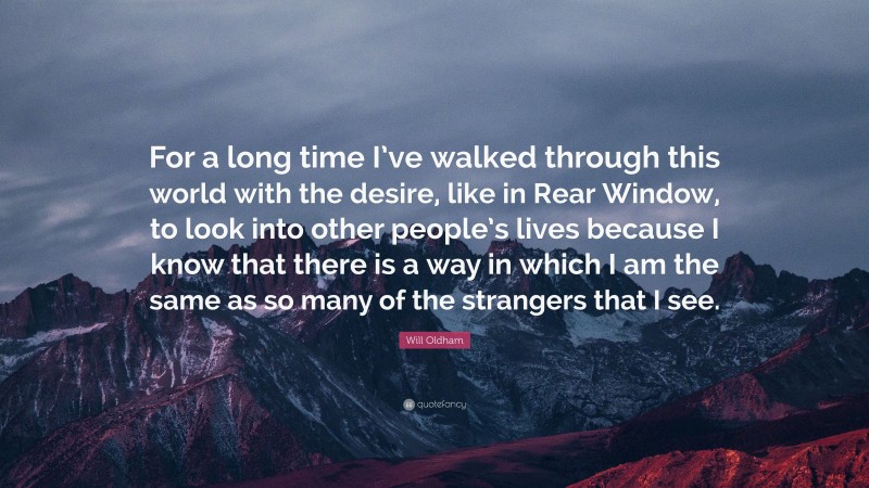 Will Oldham Quote: “For a long time I’ve walked through this world with the desire, like in Rear Window, to look into other people’s lives because I know that there is a way in which I am the same as so many of the strangers that I see.”