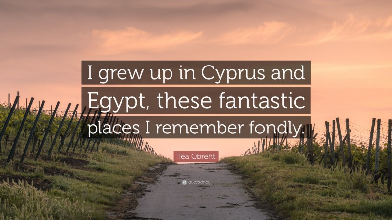 Téa Obreht Quote: “I grew up in Cyprus and Egypt, these fantastic places I remember fondly.”