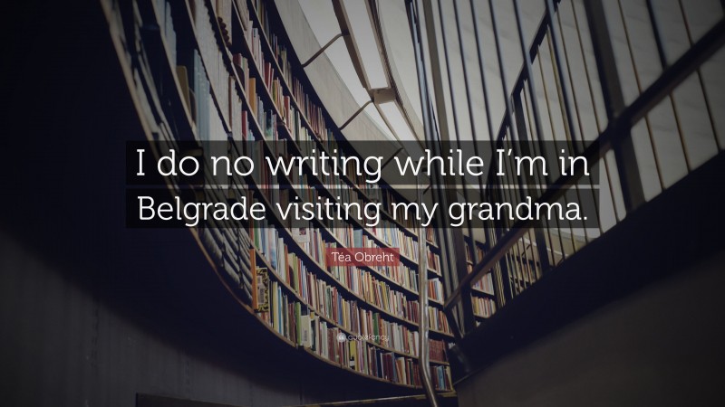 Téa Obreht Quote: “I do no writing while I’m in Belgrade visiting my grandma.”
