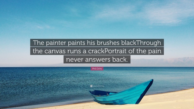 Phil Ochs Quote: “The painter paints his brushes blackThrough the canvas runs a crackPortrait of the pain never answers back.”