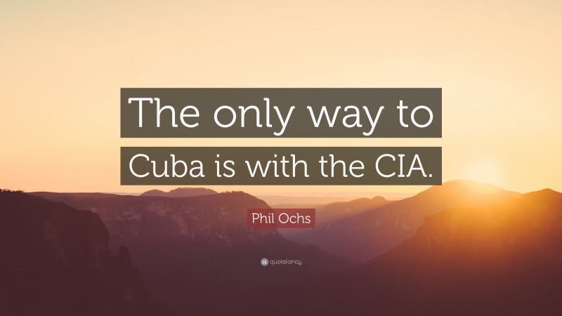 Phil Ochs Quote: “The only way to Cuba is with the CIA.”