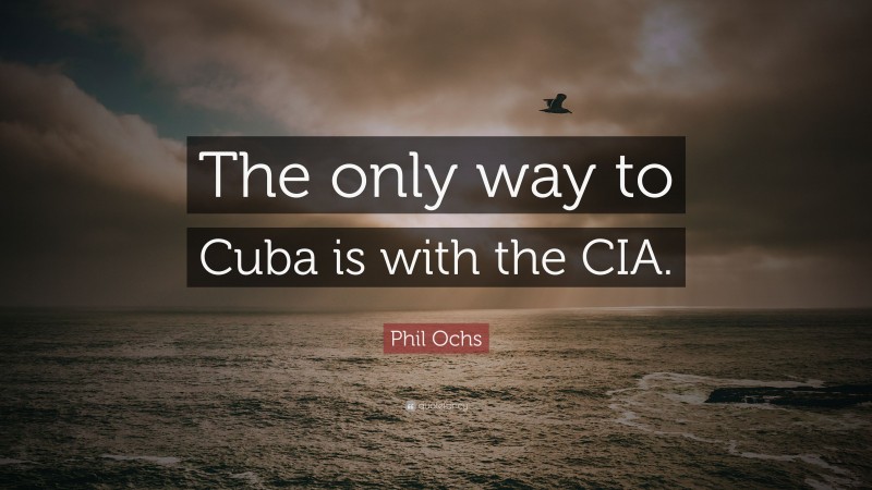 Phil Ochs Quote: “The only way to Cuba is with the CIA.”