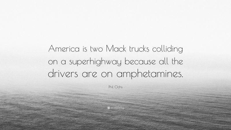 Phil Ochs Quote: “America is two Mack trucks colliding on a superhighway because all the drivers are on amphetamines.”