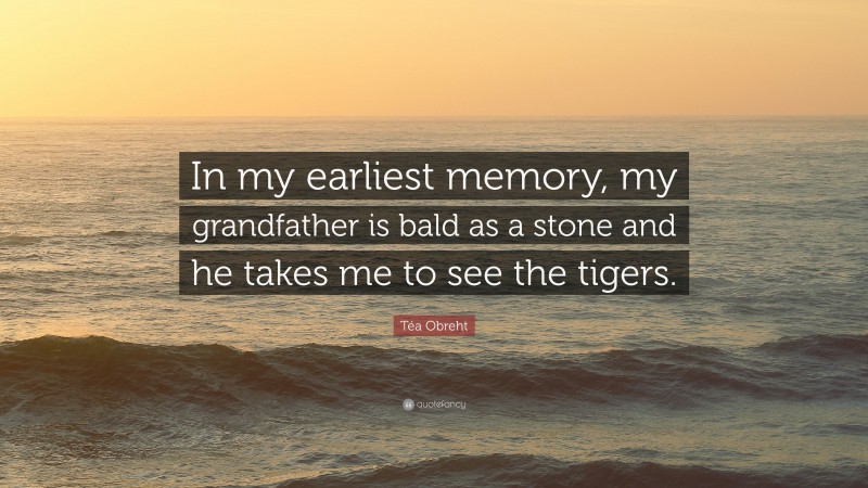 Téa Obreht Quote: “In my earliest memory, my grandfather is bald as a stone and he takes me to see the tigers.”