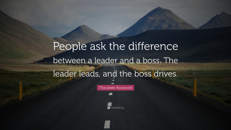 Theodore Roosevelt Quote: “People ask the difference between a leader and a boss. The leader leads, and the boss drives.”
