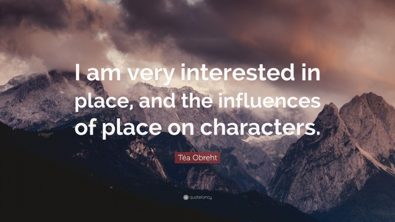 Téa Obreht Quote: “I am very interested in place, and the influences of place on characters.”
