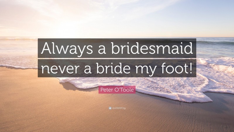 Peter O'Toole Quote: “Always a bridesmaid never a bride my foot!”