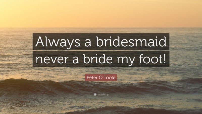 Peter O'Toole Quote: “Always a bridesmaid never a bride my foot!”