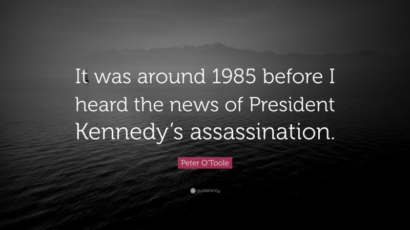 Peter O'Toole Quote: “It was around 1985 before I heard the news of President Kennedy’s assassination.”