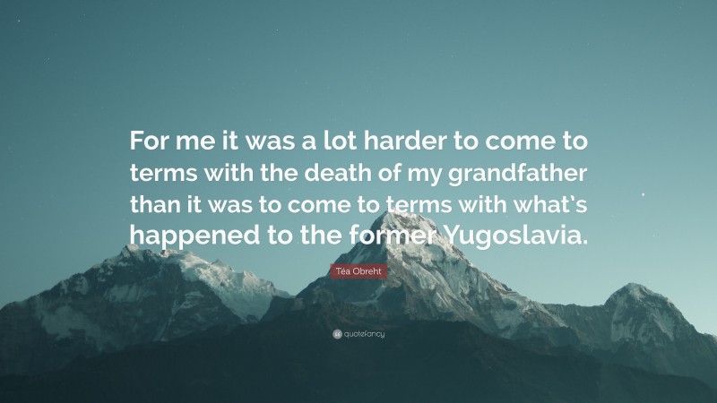 Téa Obreht Quote: “For me it was a lot harder to come to terms with the death of my grandfather than it was to come to terms with what’s happened to the former Yugoslavia.”