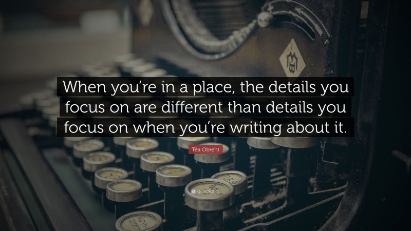 Téa Obreht Quote: “When you’re in a place, the details you focus on are different than details you focus on when you’re writing about it.”