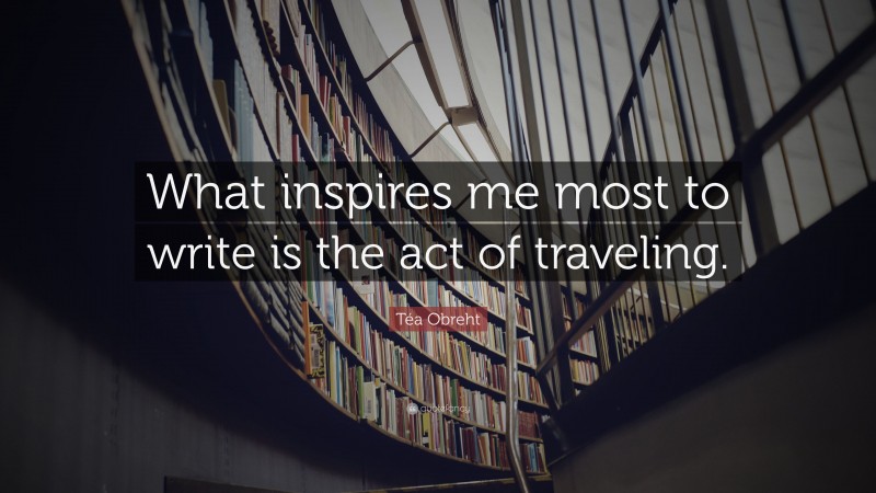 Téa Obreht Quote: “What inspires me most to write is the act of traveling.”