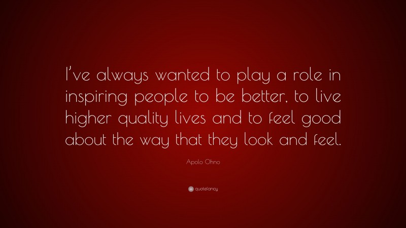 Apolo Ohno Quote: “I’ve always wanted to play a role in inspiring people to be better, to live higher quality lives and to feel good about the way that they look and feel.”