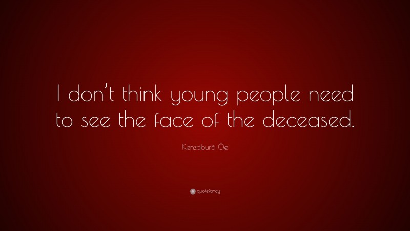 Kenzaburō Ōe Quote: “I don’t think young people need to see the face of the deceased.”