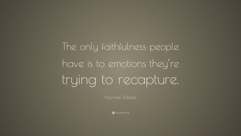 Norman Mailer Quote: “The only faithfulness people have is to emotions they’re trying to recapture.”