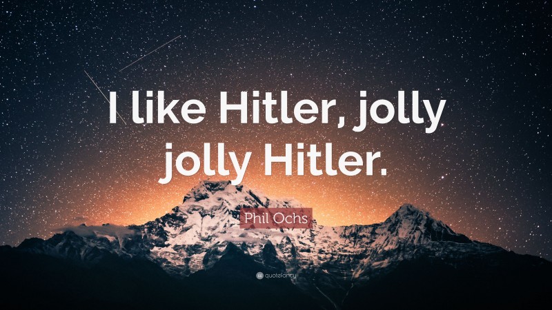 Phil Ochs Quote: “I like Hitler, jolly jolly Hitler.”