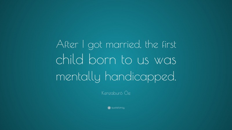 Kenzaburō Ōe Quote: “After I got married, the first child born to us was mentally handicapped.”
