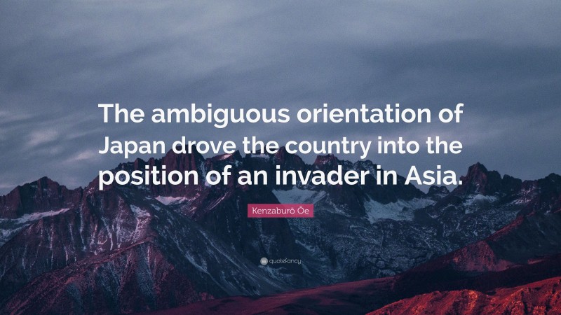 Kenzaburō Ōe Quote: “The ambiguous orientation of Japan drove the country into the position of an invader in Asia.”