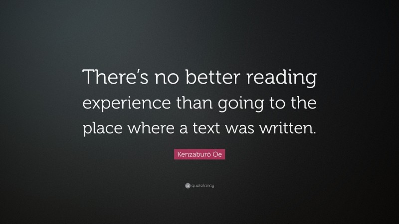 Kenzaburō Ōe Quote: “There’s no better reading experience than going to the place where a text was written.”