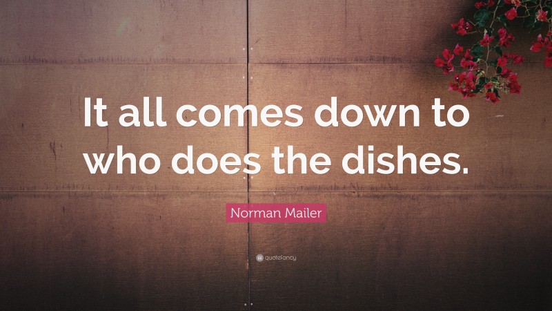 Norman Mailer Quote: “It all comes down to who does the dishes.”