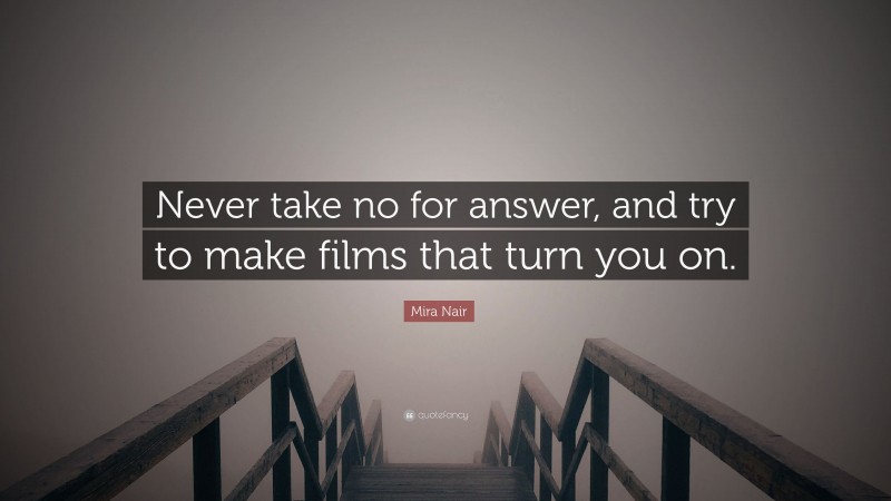 Mira Nair Quote: “Never take no for answer, and try to make films that turn you on.”