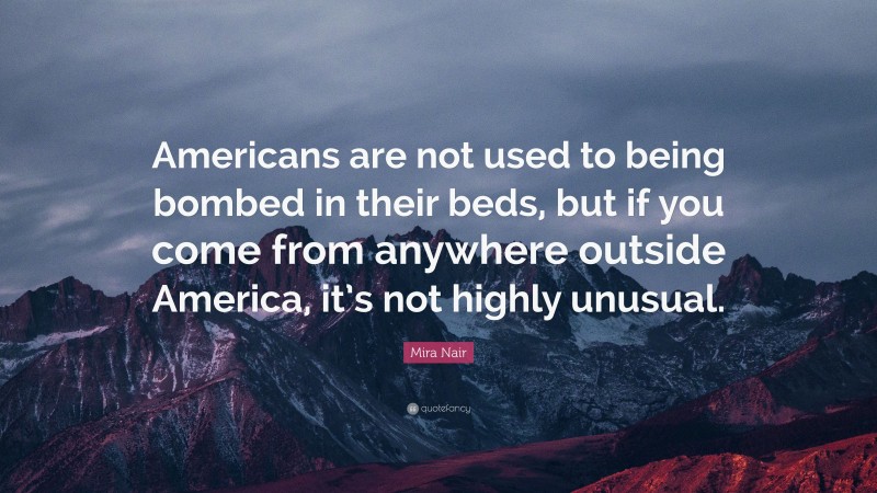 Mira Nair Quote: “Americans are not used to being bombed in their beds, but if you come from anywhere outside America, it’s not highly unusual.”