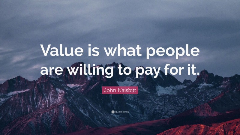 John Naisbitt Quote: “Value is what people are willing to pay for it.”