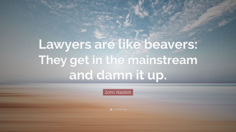 John Naisbitt Quote: “Lawyers are like beavers: They get in the mainstream and damn it up.”