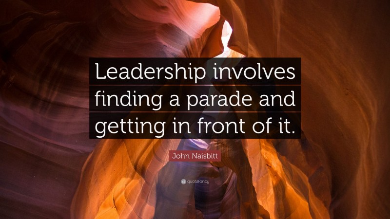 John Naisbitt Quote: “Leadership involves finding a parade and getting in front of it.”