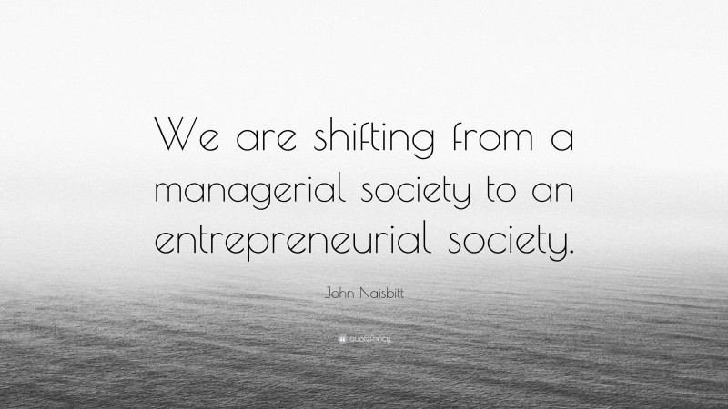 John Naisbitt Quote: “We are shifting from a managerial society to an entrepreneurial society.”