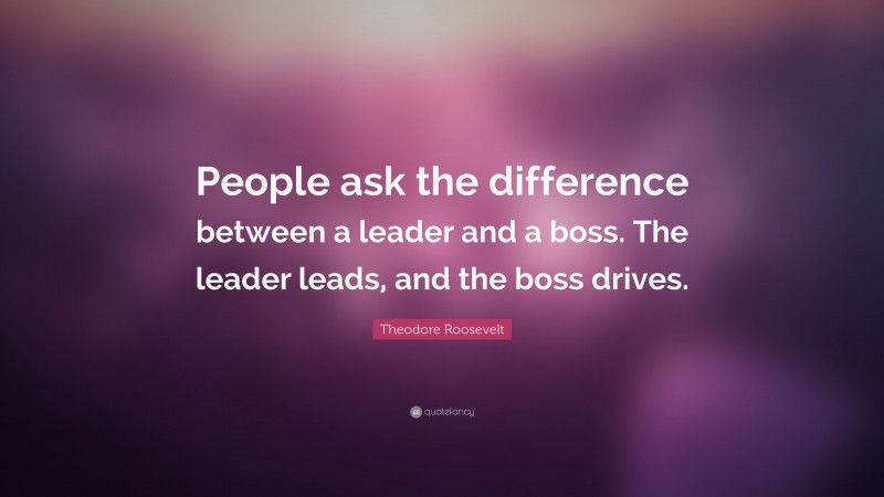 Theodore Roosevelt Quote: “People ask the difference between a leader and a boss. The leader leads, and the boss drives.”