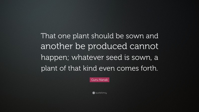 Guru Nanak Quote: “That one plant should be sown and another be produced cannot happen; whatever seed is sown, a plant of that kind even comes forth.”